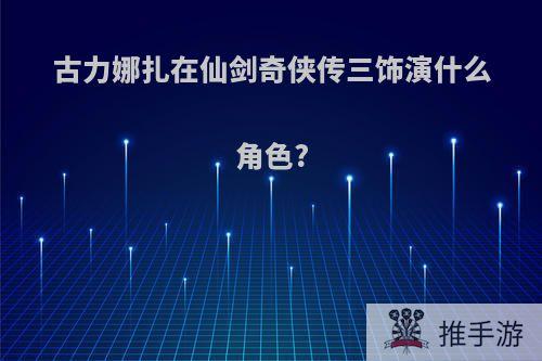 古力娜扎在仙剑奇侠传三饰演什么角色?