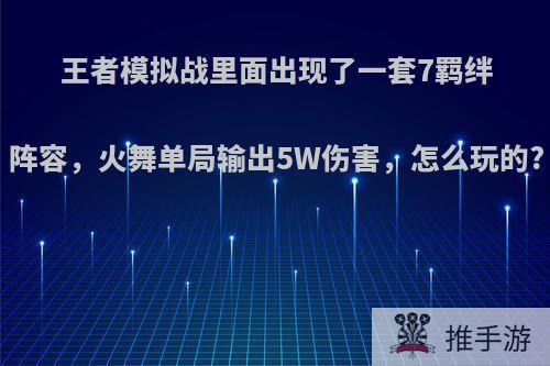 王者模拟战里面出现了一套7羁绊阵容，火舞单局输出5W伤害，怎么玩的?