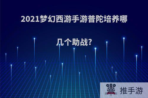 2021梦幻西游手游普陀培养哪几个助战?