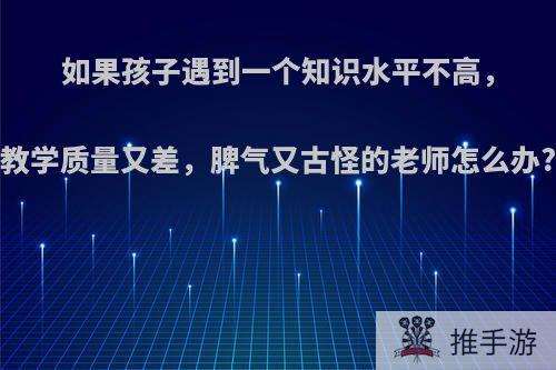 如果孩子遇到一个知识水平不高，教学质量又差，脾气又古怪的老师怎么办?