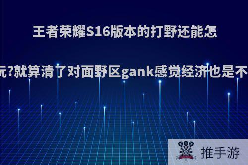 王者荣耀S16版本的打野还能怎么玩?就算清了对面野区gank感觉经济也是不多?