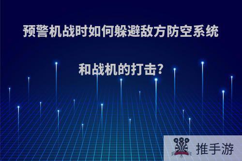 预警机战时如何躲避敌方防空系统和战机的打击?