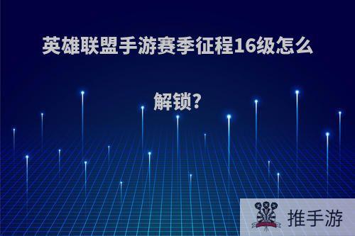 英雄联盟手游赛季征程16级怎么解锁?