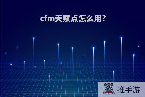 cfm天赋点怎么用?