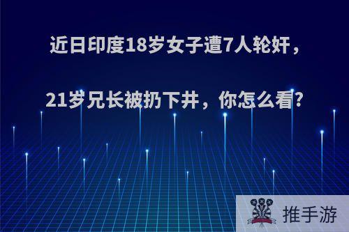 近日印度18岁女子遭7人轮奸，21岁兄长被扔下井，你怎么看?