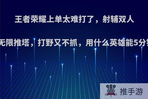 王者荣耀上单太难打了，射辅双人组无限推塔，打野又不抓，用什么英雄能5分钟?