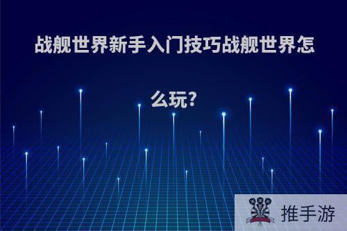 战舰世界新手入门技巧战舰世界怎么玩?