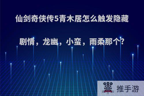 仙剑奇侠传5青木居怎么触发隐藏剧情，龙幽，小蛮，雨柔那个?