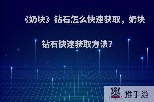 《奶块》钻石怎么快速获取，奶块钻石快速获取方法?