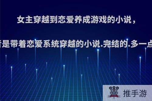 女主穿越到恋爱养成游戏的小说，或者是带着恋爱系统穿越的小说.完结的.多一点哦?