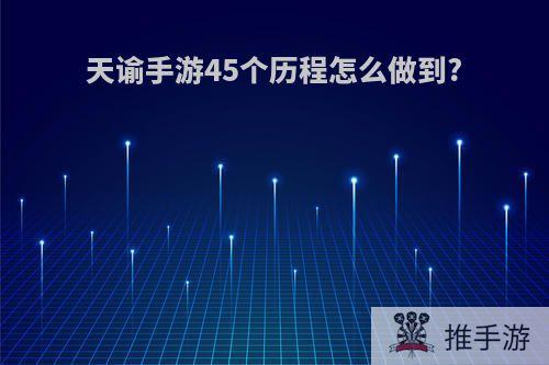 天谕手游45个历程怎么做到?