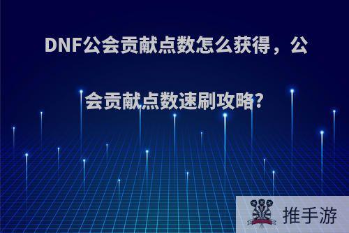 DNF公会贡献点数怎么获得，公会贡献点数速刷攻略?