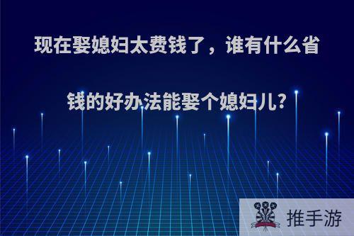 现在娶媳妇太费钱了，谁有什么省钱的好办法能娶个媳妇儿?