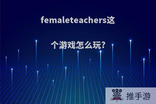 femaleteachers这个游戏怎么玩?