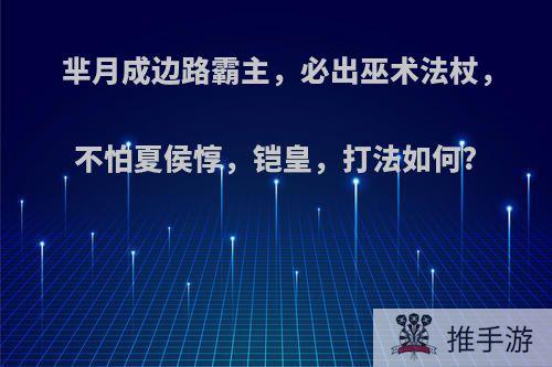 芈月成边路霸主，必出巫术法杖，不怕夏侯惇，铠皇，打法如何?