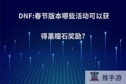 DNF:春节版本哪些活动可以获得黑瞳石奖励?