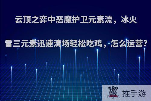 云顶之弈中恶魔护卫元素流，冰火雷三元素迅速清场轻松吃鸡，怎么运营?