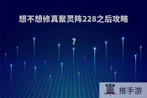 想不想修真聚灵阵228之后攻略?