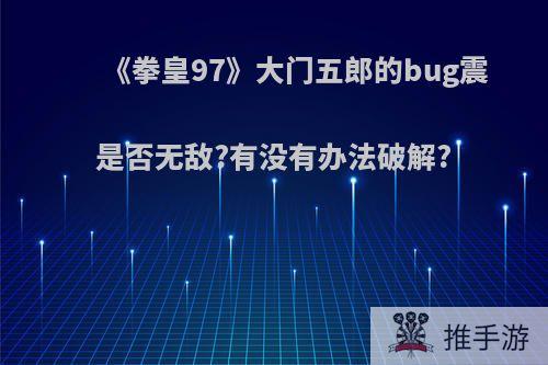 《拳皇97》大门五郎的bug震是否无敌?有没有办法破解?