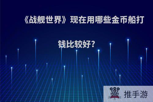 《战舰世界》现在用哪些金币船打钱比较好?