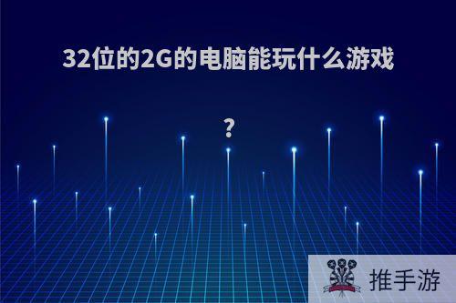 32位的2G的电脑能玩什么游戏?