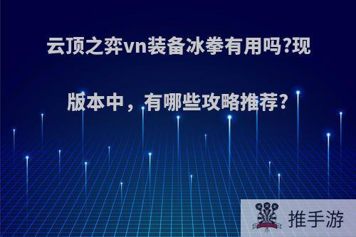 云顶之弈vn装备冰拳有用吗?现版本中，有哪些攻略推荐?