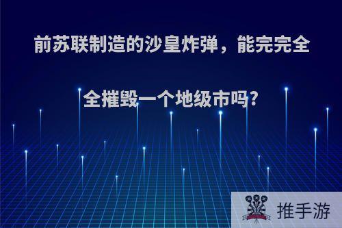 前苏联制造的沙皇炸弹，能完完全全摧毁一个地级市吗?