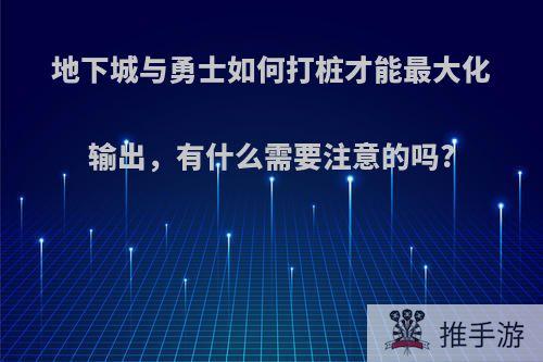 地下城与勇士如何打桩才能最大化输出，有什么需要注意的吗?