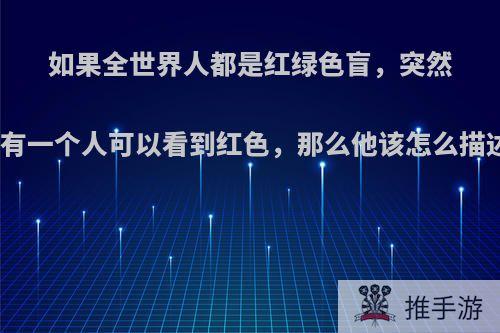 如果全世界人都是红绿色盲，突然有一天有一个人可以看到红色，那么他该怎么描述红色?