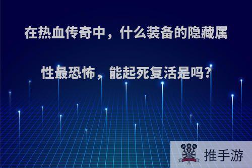 在热血传奇中，什么装备的隐藏属性最恐怖，能起死复活是吗?