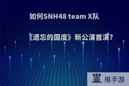 如何SNH48 team X队《遗忘的国度》新公演首演?