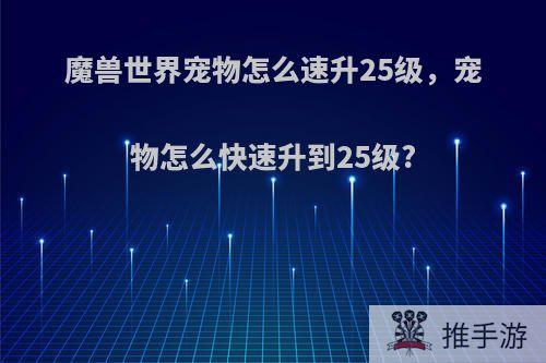 魔兽世界宠物怎么速升25级，宠物怎么快速升到25级?