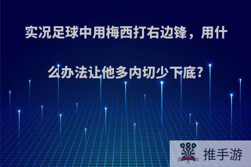 实况足球中用梅西打右边锋，用什么办法让他多内切少下底?