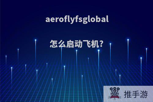 aeroflyfsglobal怎么启动飞机?