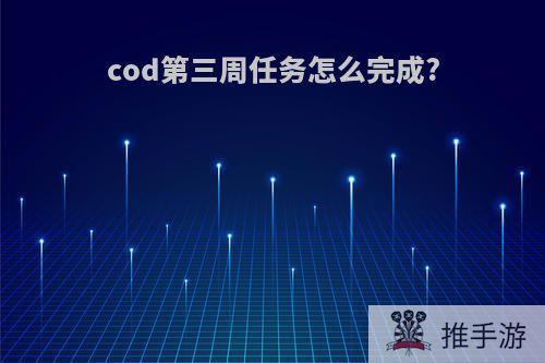 cod第三周任务怎么完成?