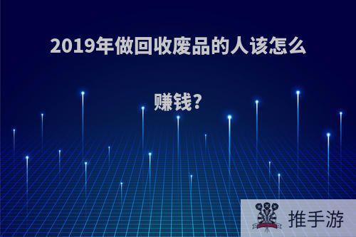 2019年做回收废品的人该怎么赚钱?