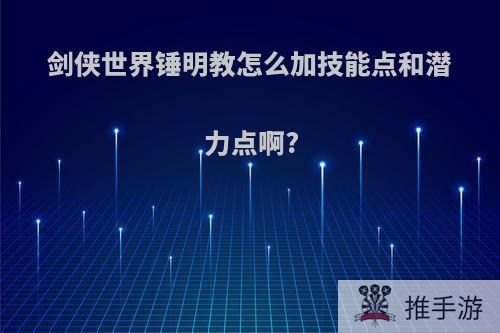 剑侠世界锤明教怎么加技能点和潜力点啊?