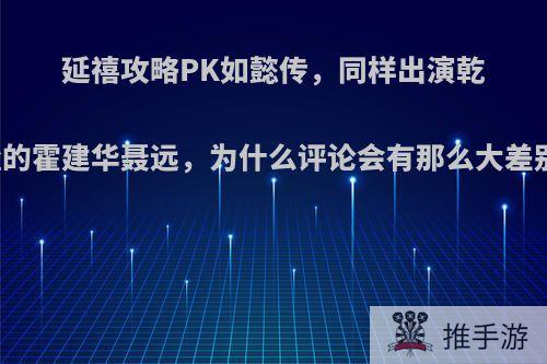 延禧攻略PK如懿传，同样出演乾隆的霍建华聂远，为什么评论会有那么大差别?