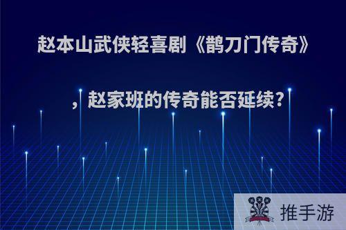 赵本山武侠轻喜剧《鹊刀门传奇》，赵家班的传奇能否延续?