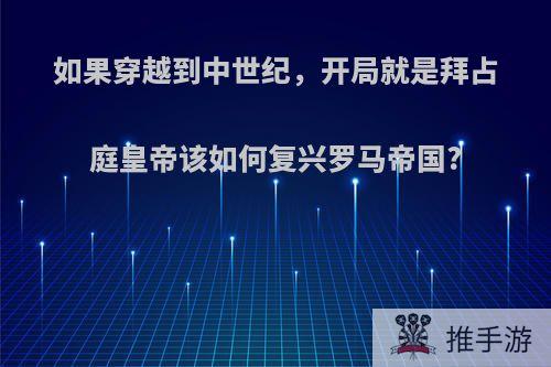 如果穿越到中世纪，开局就是拜占庭皇帝该如何复兴罗马帝国?