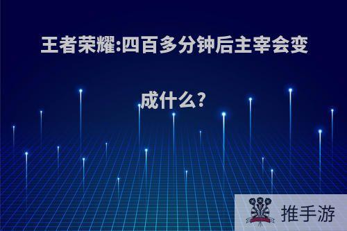 王者荣耀:四百多分钟后主宰会变成什么?