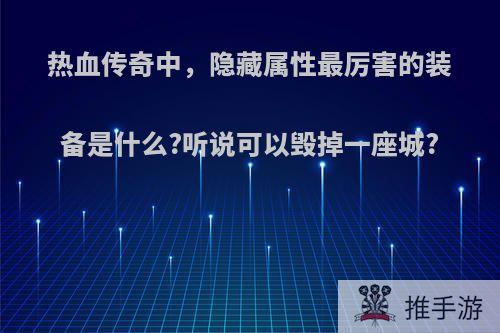 热血传奇中，隐藏属性最厉害的装备是什么?听说可以毁掉一座城?