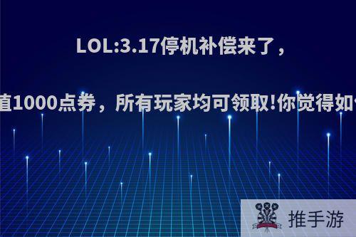 LOL:3.17停机补偿来了，价值1000点券，所有玩家均可领取!你觉得如何?