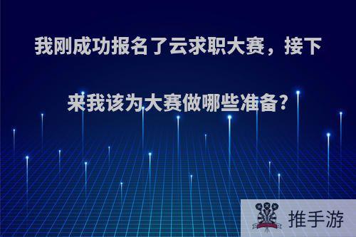 我刚成功报名了云求职大赛，接下来我该为大赛做哪些准备?