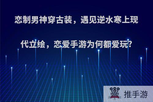 恋制男神穿古装，遇见逆水寒上现代立绘，恋爱手游为何都爱玩?