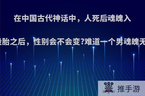 在中国古代神话中，人死后魂魄入六道轮回，转世投胎之后，性别会不会变?难道一个男魂魄无论转几世都会是?