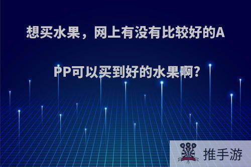 想买水果，网上有没有比较好的APP可以买到好的水果啊?