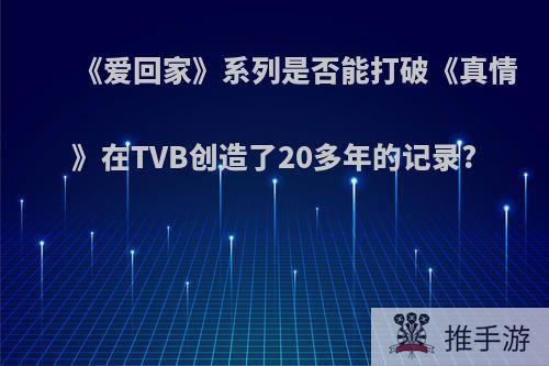 《爱回家》系列是否能打破《真情》在TVB创造了20多年的记录?