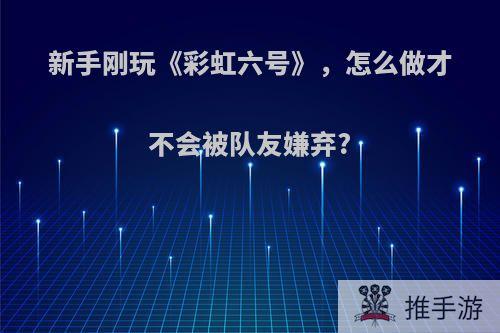 新手刚玩《彩虹六号》，怎么做才不会被队友嫌弃?