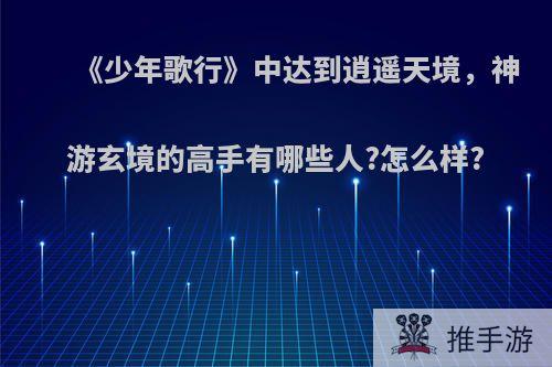 《少年歌行》中达到逍遥天境，神游玄境的高手有哪些人?怎么样?